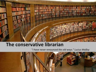 The conservative librarian
           "I have never renounced the old ways.” Lucius Malfoy
 