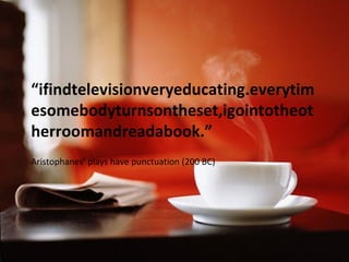 “ifindtelevisionveryeducating.everytim
esomebodyturnsontheset,igointotheot
herroomandreadabook.”
Aristophanes’ plays have punctuation (200 BC)
 