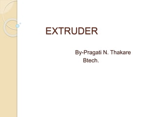 EXTRUDER
By-Pragati N. Thakare
Btech.
 