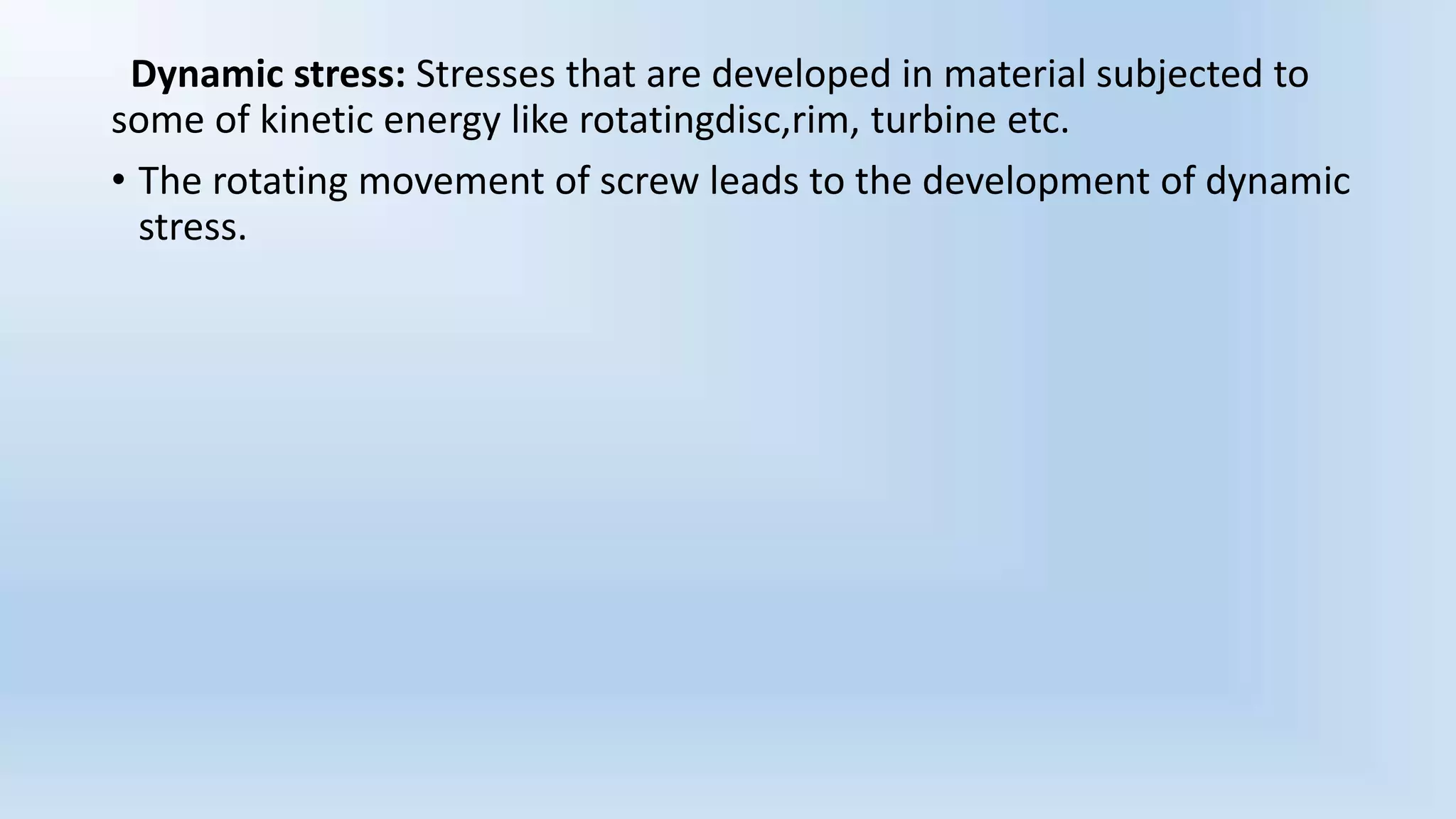 Dynamic stress: Stresses that are developed in material subjected to
some of kinetic energy like rotatingdisc,rim, turbine etc.
• The rotating movement of screw leads to the development of dynamic
stress.
 