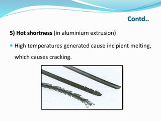 5) Hot shortness (in aluminium extrusion)
 High temperatures generated cause incipient melting,
which causes cracking.
Co...