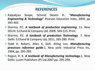 REFERENCES
 Kalpakjian Seope, Schmid Steven R.: “Manufacturing
Engineering & Technology” Pearson Education India, 2009, p...