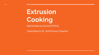 Extrusion
Cooking
Nikhil Mishra| 22412FST013|
Submitted to Dr. Anil Kumar Chauhan
 