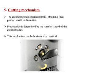 5. Cutting mechanism
 The cutting mechanism must permit obtaining final
products with uniform size.
 Product size is determined by the rotation speed of the
cutting blades.
 This mechanism can be horizontal or vertical.
 