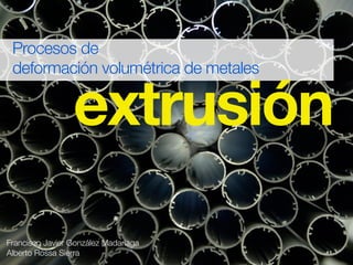 Procesos de 
deformación volumétrica de metales extrusión 
Francisco Javier González Madariaga 
Alberto Rossa Sierra 
 
