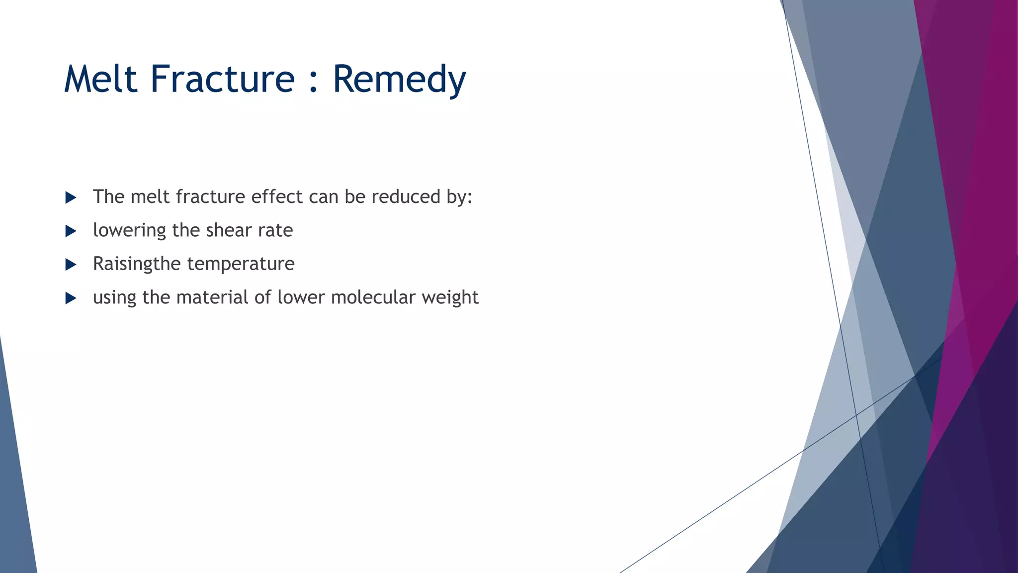 Melt Fracture : Remedy
 The melt fracture effect can be reduced by:
 lowering the shear rate
 Raisingthe temperature
 using the material of lower molecular weight
 