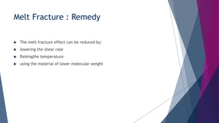 Melt Fracture : Remedy
 The melt fracture effect can be reduced by:
 lowering the shear rate
 Raisingthe temperature
 using the material of lower molecular weight
 