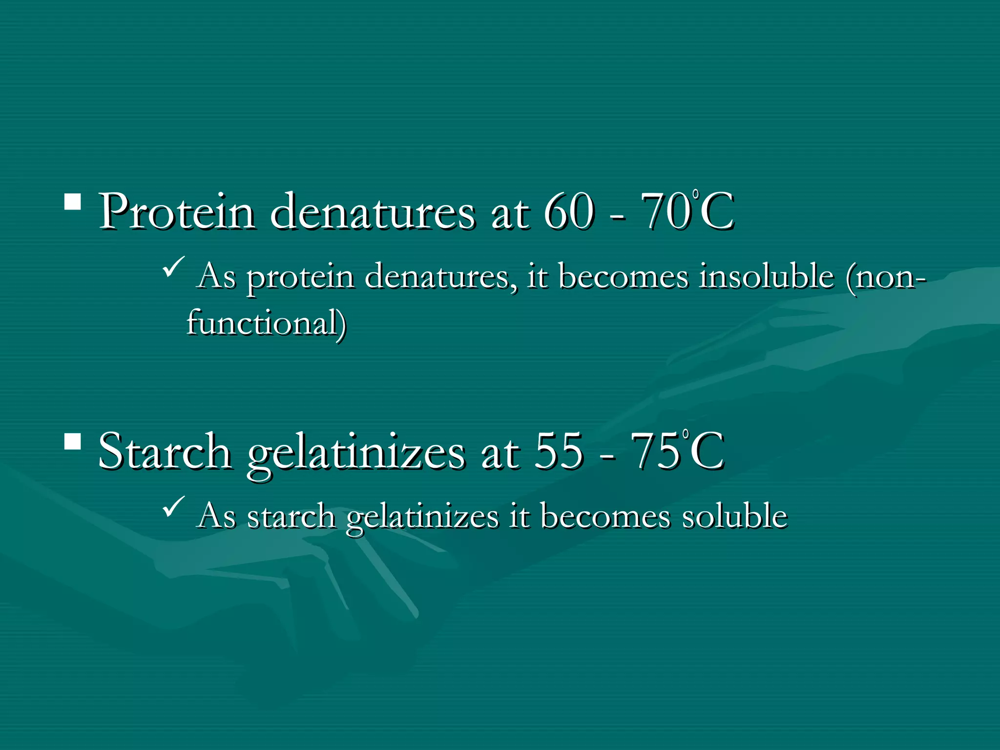  Protein denatures at 60 - 70Protein denatures at 60 - 70°°
CC
 As protein denatures, it becomes insoluble (non-As protein denatures, it becomes insoluble (non-
functional)functional)
 Starch gelatinizes at 55 - 75Starch gelatinizes at 55 - 75°°
CC
 As starch gelatinizes it becomes solubleAs starch gelatinizes it becomes soluble
 