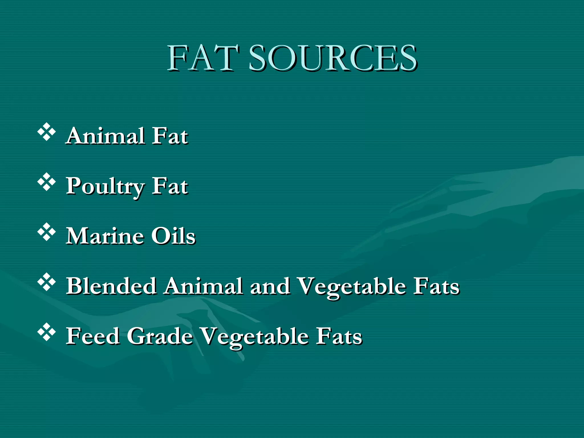 FAT SOURCESFAT SOURCES
 Animal FatAnimal Fat
 Poultry FatPoultry Fat
 Marine OilsMarine Oils
 Blended Animal and Vegetable FatsBlended Animal and Vegetable Fats
 Feed Grade Vegetable FatsFeed Grade Vegetable Fats
 