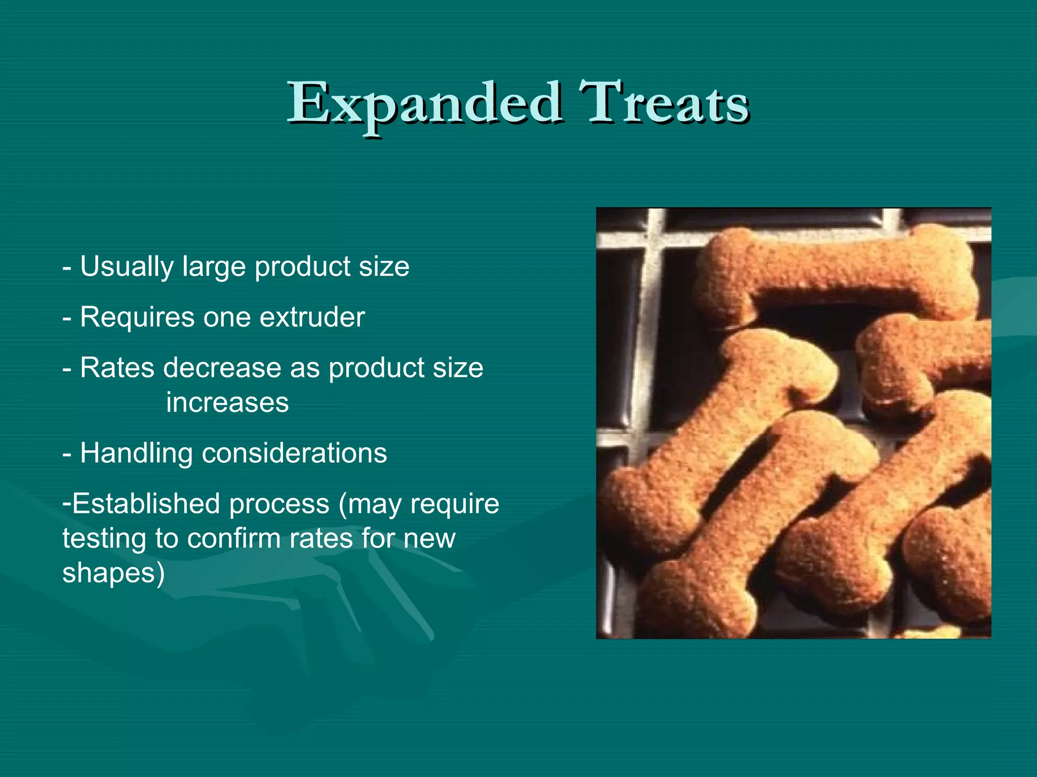 Expanded TreatsExpanded Treats
- Usually large product size
- Requires one extruder
- Rates decrease as product size
increases
- Handling considerations
-Established process (may require
testing to confirm rates for new
shapes)
 