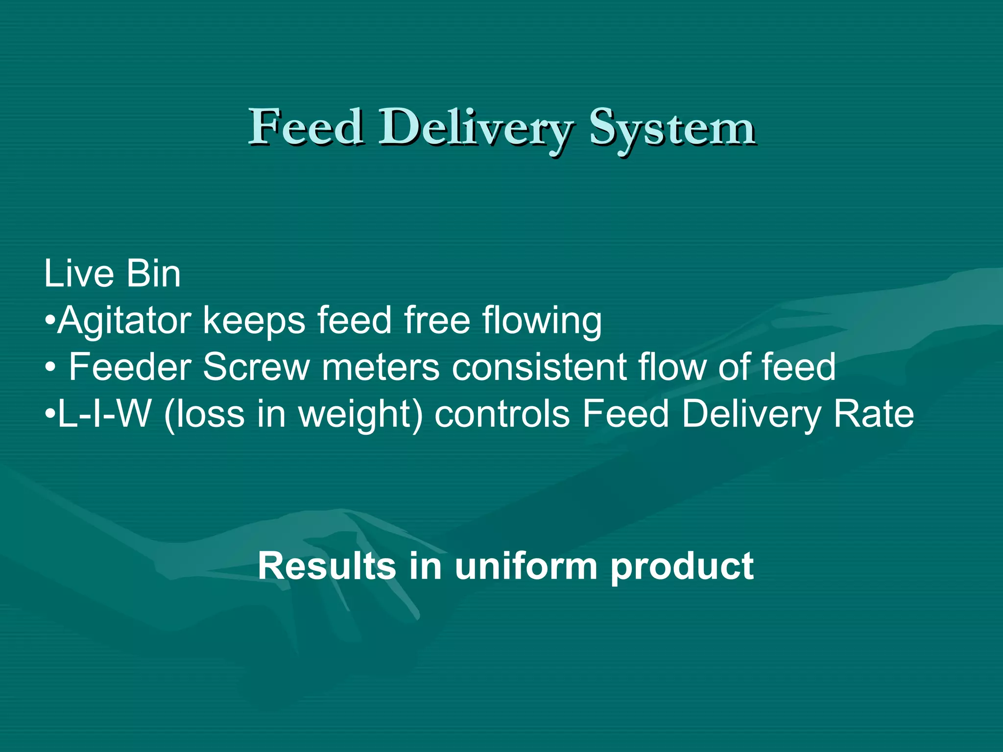 Feed Delivery SystemFeed Delivery System
Live Bin
•Agitator keeps feed free flowing
• Feeder Screw meters consistent flow of feed
•L-I-W (loss in weight) controls Feed Delivery Rate
Results in uniform product
 