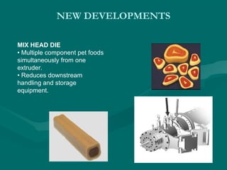 NEW DEVELOPMENTS
MIX HEAD DIE
• Multiple component pet foods
simultaneously from one
extruder.
• Reduces downstream
handling and storage
equipment.
 