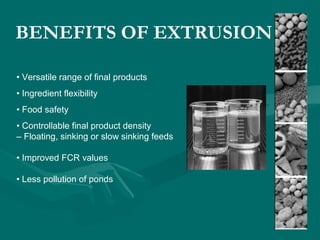 BENEFITS OF EXTRUSION
• Versatile range of final products
• Ingredient flexibility
• Food safety
• Controllable final product density
– Floating, sinking or slow sinking feeds
• Improved FCR values
• Less pollution of ponds
 