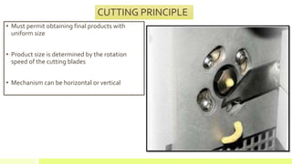CUTTING PRINCIPLE
• Must permit obtaining final products with
uniform size
• Product size is determined by the rotation
speed of the cutting blades
• Mechanism can be horizontal or vertical
 