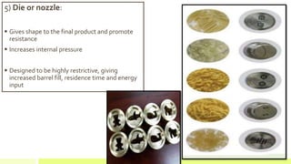 5) Die or nozzle:
 Gives shape to the final product and promote
resistance
 Increases internal pressure
 Designed to be highly restrictive, giving
increased barrel fill, residence time and energy
input
 