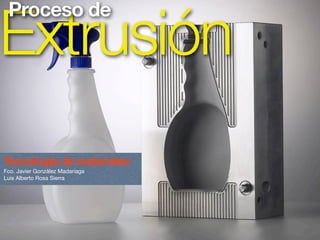 Extrusión Proceso de 
Tecnología de materiales 
Fco. Javier González Madariaga 
Luis Alberto Rosa Sierra 
 