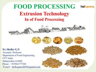 FOOD PROCESSING
Extrusion Technology
In of Food Processing
Er. Shelke G.N
Assistant Professor
Department of Food Engineering
CFT Ashti,
Maharashtra 414202
Phone: +919561777282
E-mail: shelkeganesh838@gmail.com
 
