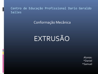 Centro de Educação Profissional Dario Geraldo
Salles
Conformação Mecânica
EXTRUSÃO
Alunos:
*Daniel
*Samuel
 