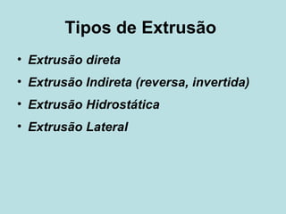 Tipos de Extrusão  Extrusão direta Extrusão Indireta (reversa, invertida)  Extrusão Hidrostática  Extrusão Lateral  