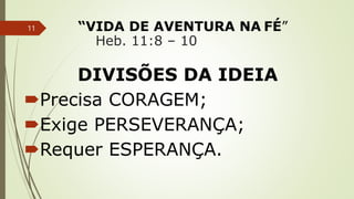 “VIDA DE AVENTURA NA FÉ”
Heb. 11:8 – 10
DIVISÕES DA IDEIA
Precisa CORAGEM;
Exige PERSEVERANÇA;
Requer ESPERANÇA.
11
 