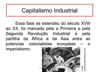 Essa fase se estendeu do século XVIII
ao XX, foi marcada pela a Primeira e pela
Segunda Revolução Industrial e pela
partilha da África e da Ásia entre as
potencias colonialistas européias – o
imperialismo.
Capitalismo Industrial
Fonte:
bastilha.spaceblog.com.br
carolcorreageo.blogspot.com
 