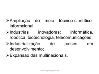 Ampliação do meio técnico-científico-
informcional;
Industrias inovadoras: informática,
robótica, biotecnologia, telecomunicações;
Industrialização de países em
desenvolvimento;
Expansão das multinacionais.
carolcorreageo.blogspot.com
 