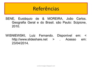Referências
SENE, Eustáquio de & MOREIRA, João Carlos.
Geografia Geral e do Brasil. são Paulo: Scipione,
2010.
WISNIEWSKI, Luiz Fernando. Disponível em: <
http://www.slideshare.net > . Acesso em:
23/04/2014.
carolcorreageo.blogspot.com
 