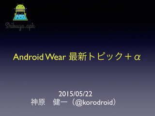 Android Wear 最新トピック＋α
2015/05/22
神原 健一（@korodroid）
 