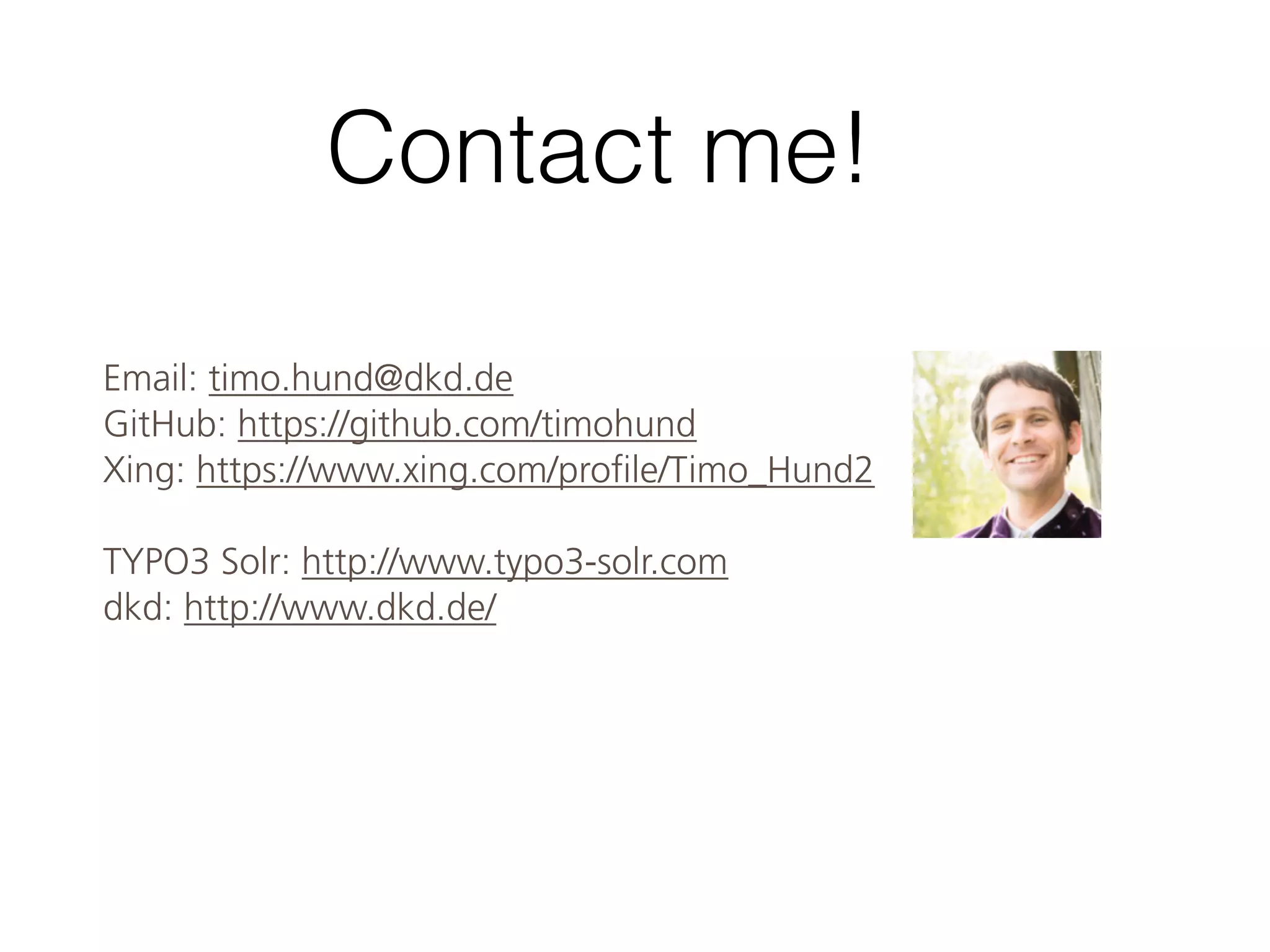 Contact me!
Email: timo.hund@dkd.de
GitHub: https://github.com/timohund
Xing: https://www.xing.com/profile/Timo_Hund2
TYPO3 Solr: http://www.typo3-solr.com
dkd: http://www.dkd.de/
 