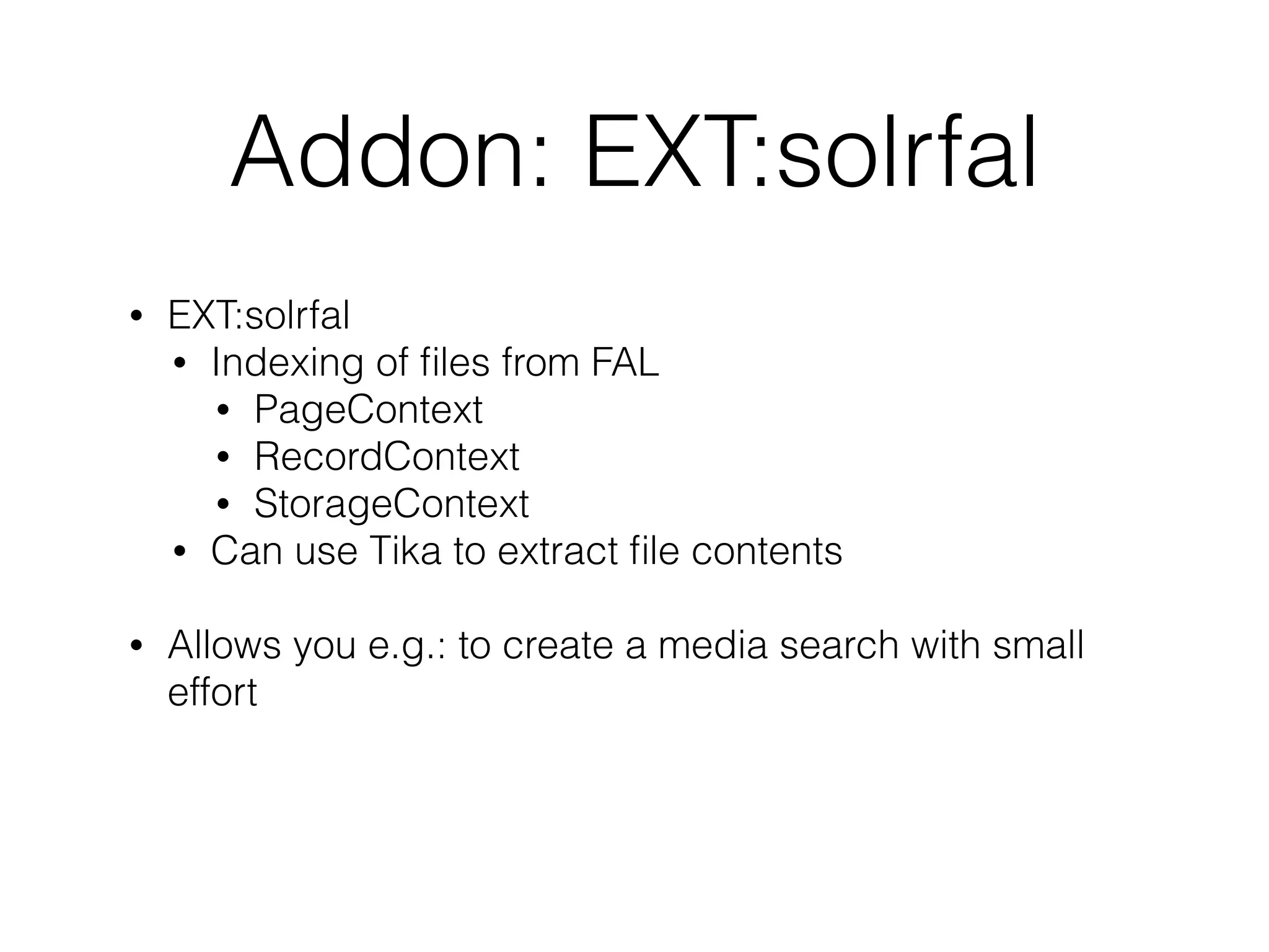 Addon: EXT:solrfal
• EXT:solrfal
• Indexing of ﬁles from FAL
• PageContext
• RecordContext
• StorageContext
• Can use Tika to extract ﬁle contents
• Allows you e.g.: to create a media search with small
effort
 