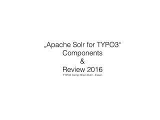 „Apache Solr for TYPO3“
Components
&
Review 2016
TYPO3 Camp Rhein Ruhr - Essen
 