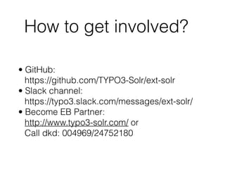 How to get involved?
• GitHub:  
https://github.com/TYPO3-Solr/ext-solr
• Slack channel:  
https://typo3.slack.com/messages/ext-solr/
• Become EB Partner:  
http://www.typo3-solr.com/ or  
Call dkd: 004969/24752180
 