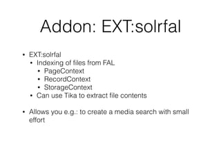 Addon: EXT:solrfal
• EXT:solrfal
• Indexing of ﬁles from FAL
• PageContext
• RecordContext
• StorageContext
• Can use Tika to extract ﬁle contents
• Allows you e.g.: to create a media search with small
effort
 