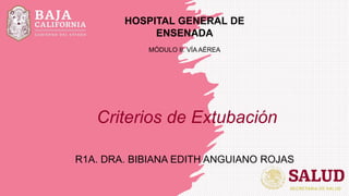 Criterios de Extubación
R1A. DRA. BIBIANA EDITH ANGUIANO ROJAS
MÓDULO II. VÍA AÉREA
HOSPITAL GENERAL DE
ENSENADA
 