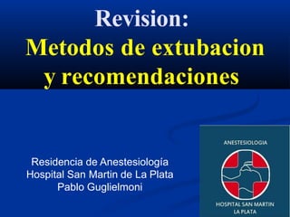 Revision:
Metodos de extubacion
y recomendaciones
Residencia de Anestesiología
Hospital San Martin de La Plata
Pablo Guglielmoni
 