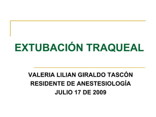 EXTUBACIÓN TRAQUEAL VALERIA LILIAN GIRALDO TASCÓN RESIDENTE DE ANESTESIOLOGÍA JULIO 17 DE 2009 