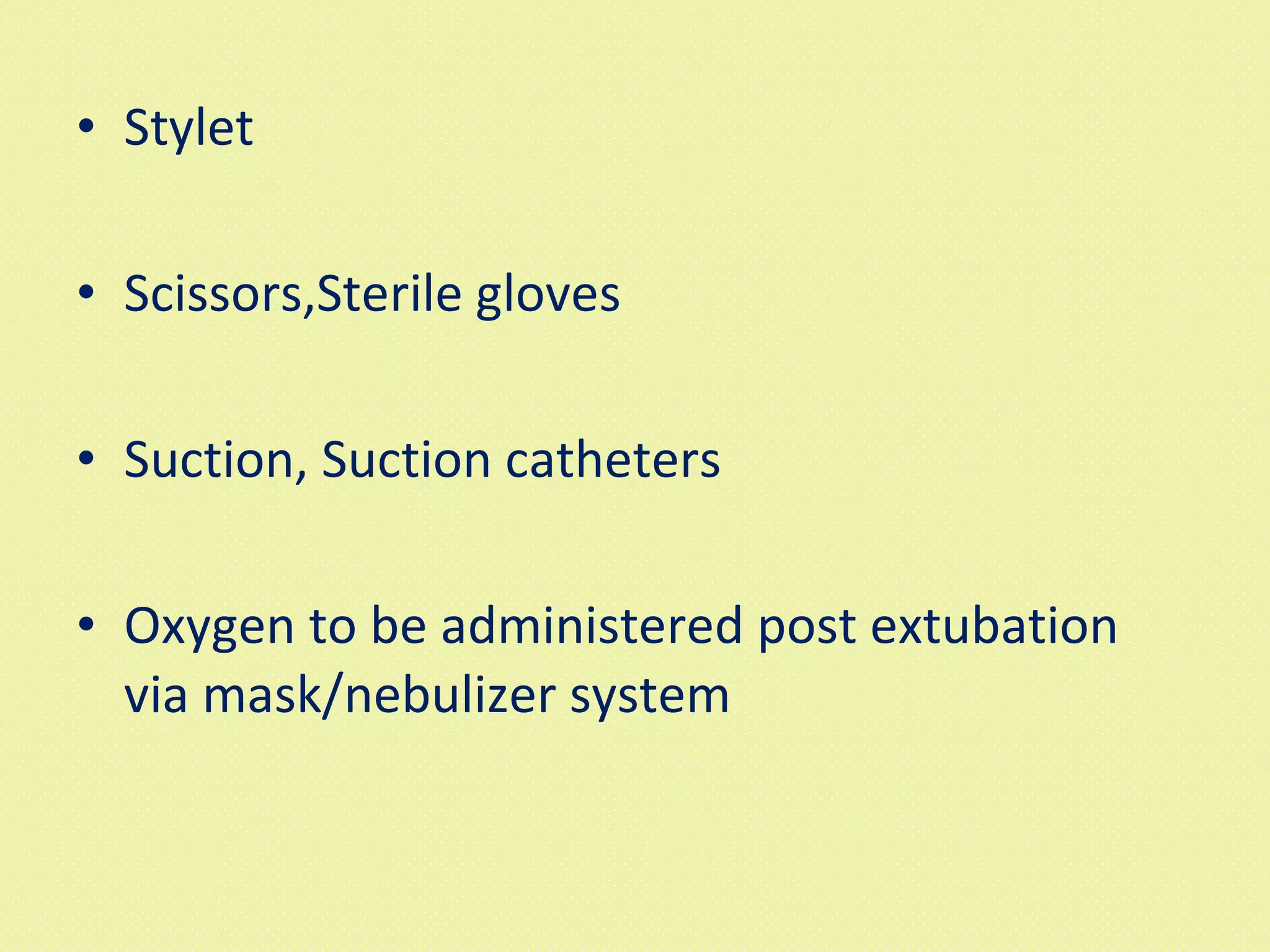 Stylet  Scissors,Sterile gloves Suction, Suction catheters  Oxygen to be administered post extubation via mask/nebulizer system  