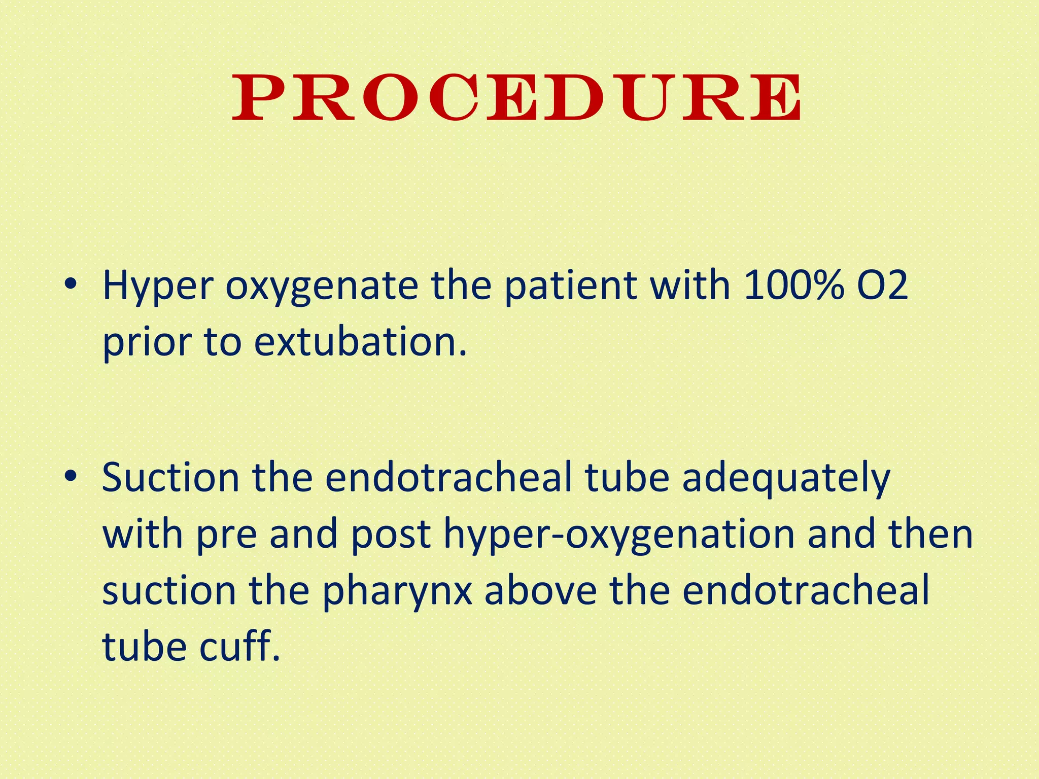 Procedure Hyper oxygenate the patient with 100% O2 prior to extubation.  Suction the endotracheal tube adequately with pre and post hyper-oxygenation and then suction the pharynx above the endotracheal tube cuff.  
