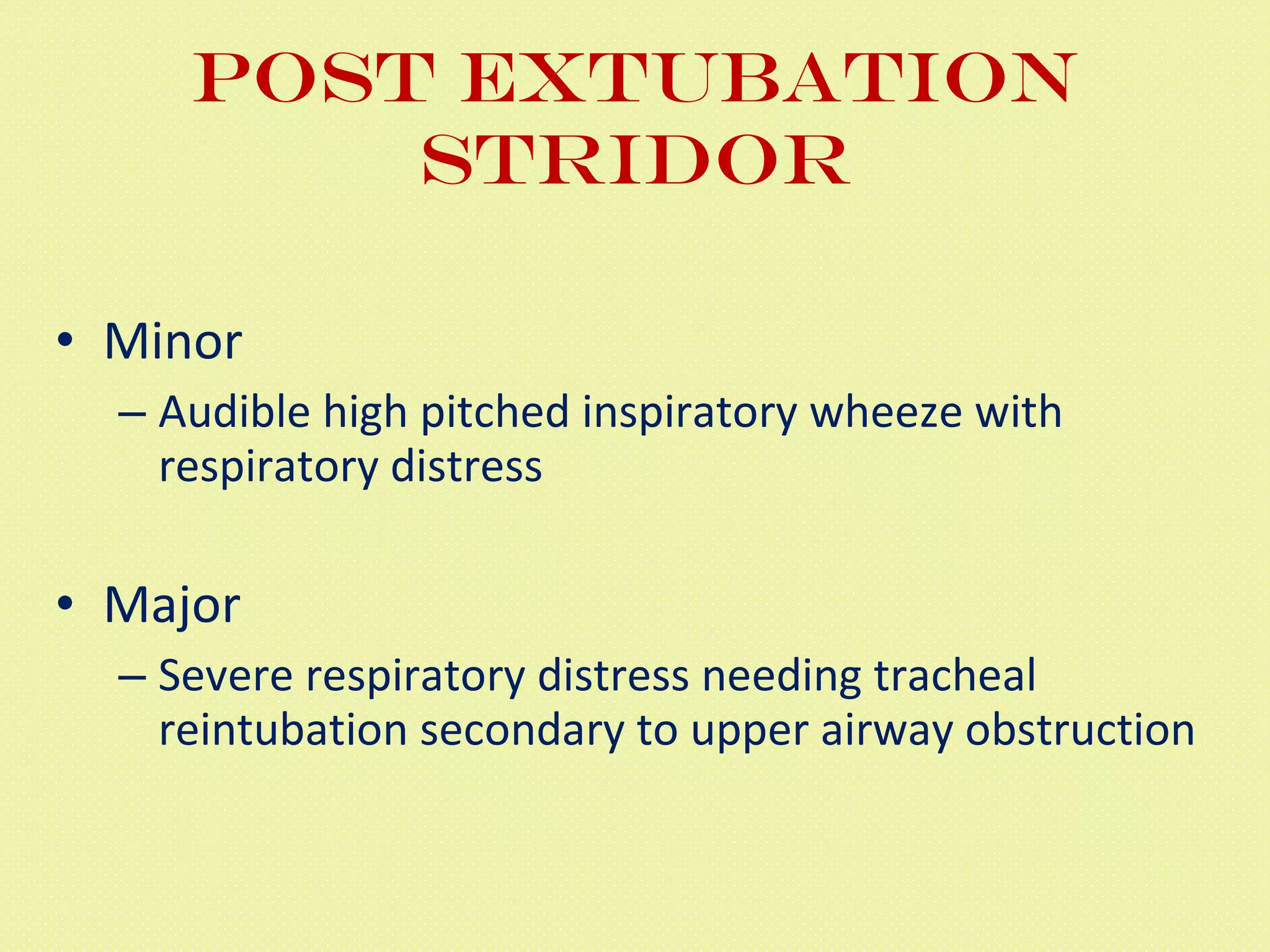 Post Extubation Stridor Minor Audible high pitched inspiratory wheeze with respiratory distress Major Severe respiratory distress needing tracheal reintubation secondary to upper airway obstruction 