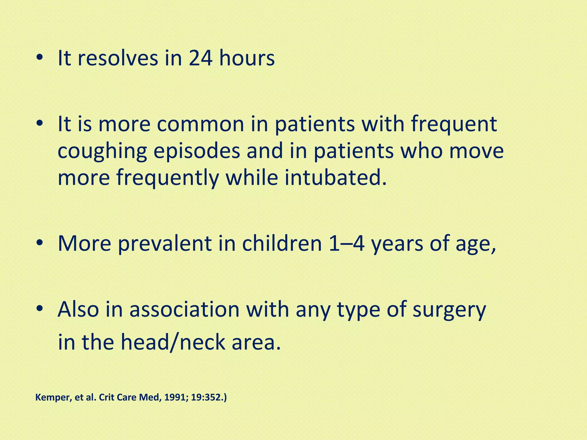 It resolves in 24 hours It is more common in patients with frequent coughing episodes and in patients who move more frequently while intubated.  More prevalent in children 1–4 years of age,  Also in association with any type of surgery in the head/neck area.  Kemper, et al. Crit Care Med, 1991; 19:352.) 