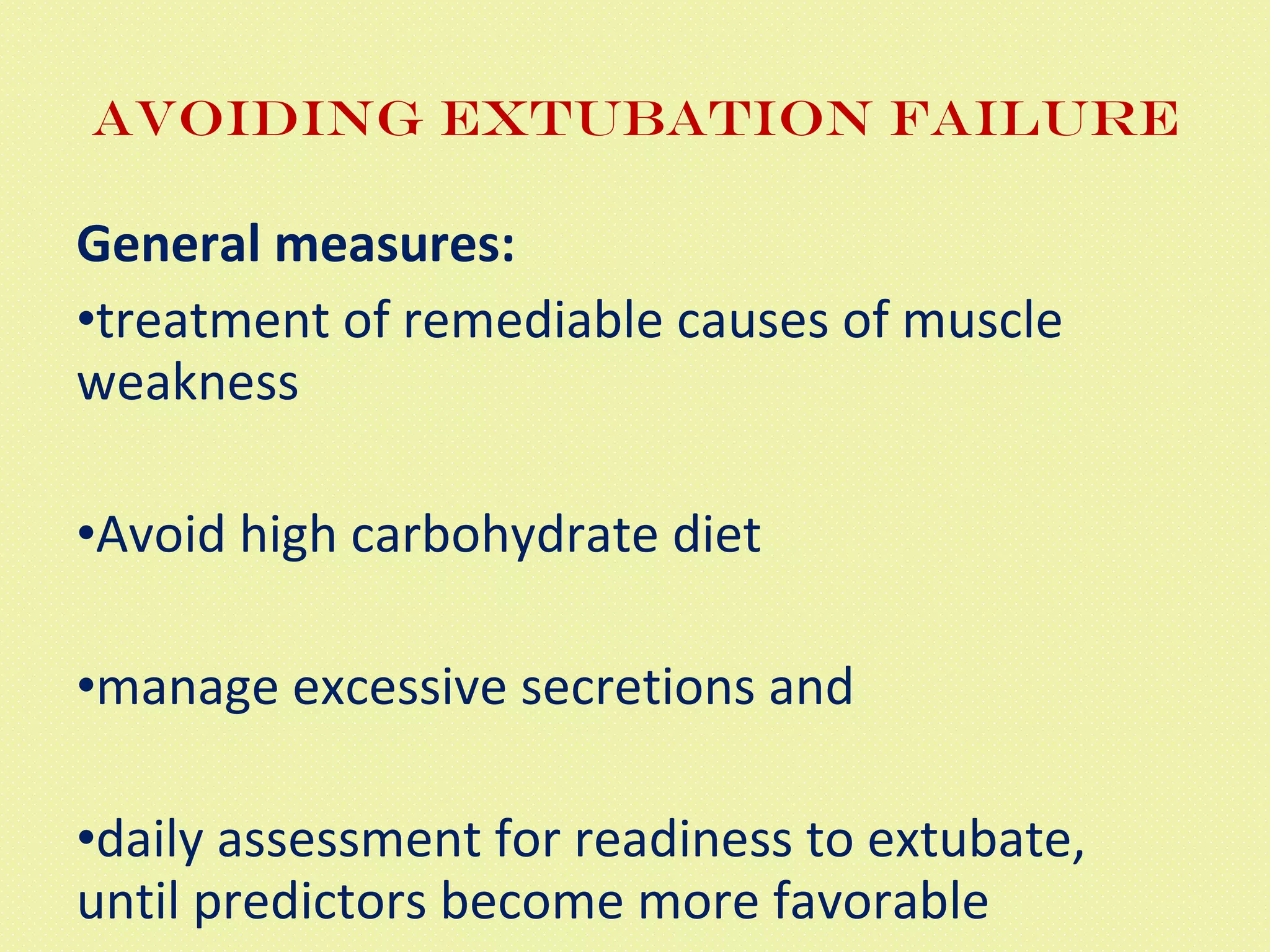 Avoiding Extubation failure General measures: treatment of remediable causes of muscle weakness Avoid high carbohydrate diet manage excessive secretions and  daily assessment for readiness to extubate, until predictors become more favorable 