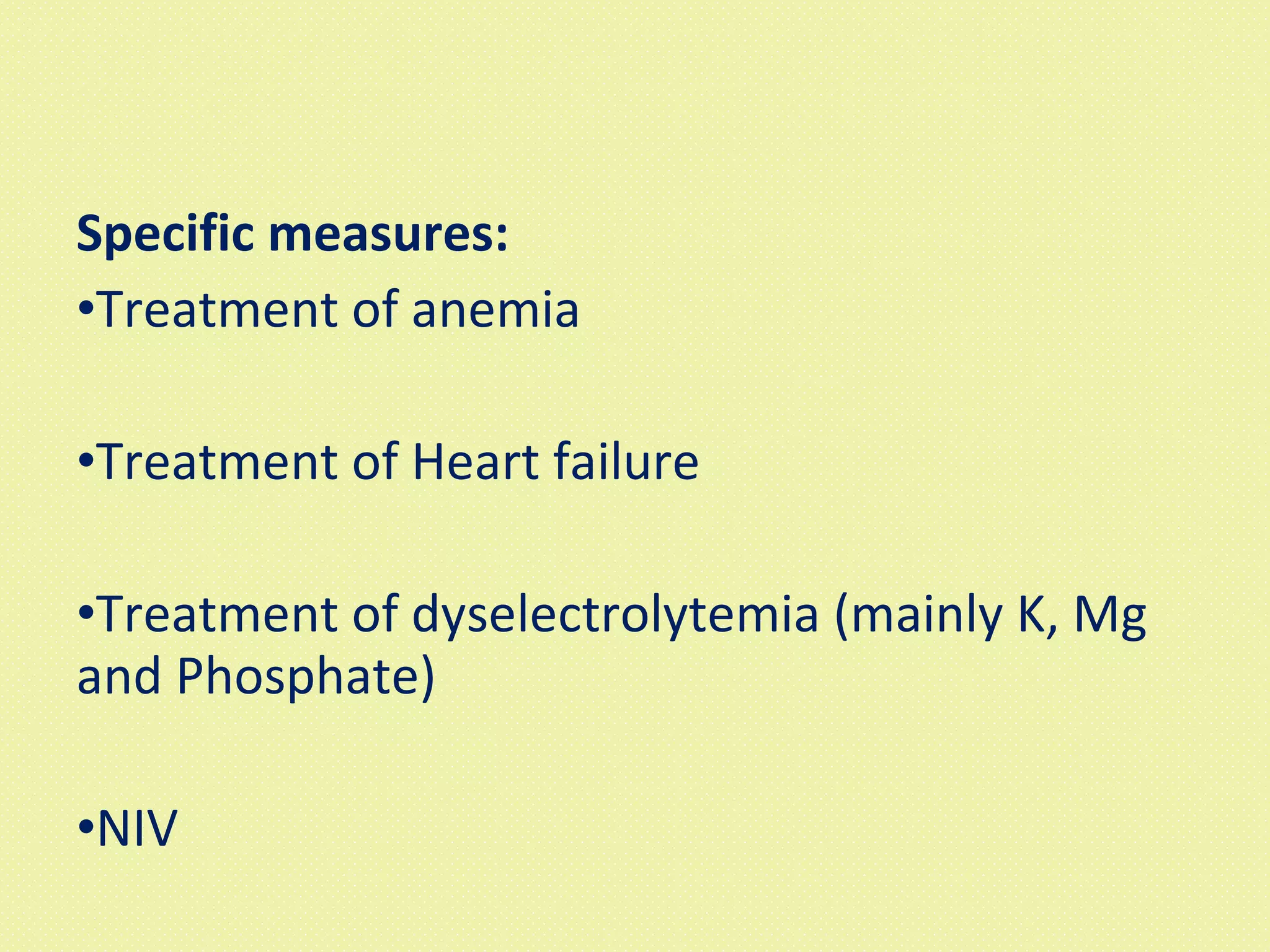 Specific measures: Treatment of anemia Treatment of Heart failure Treatment of dyselectrolytemia (mainly K, Mg and Phosphate) NIV 