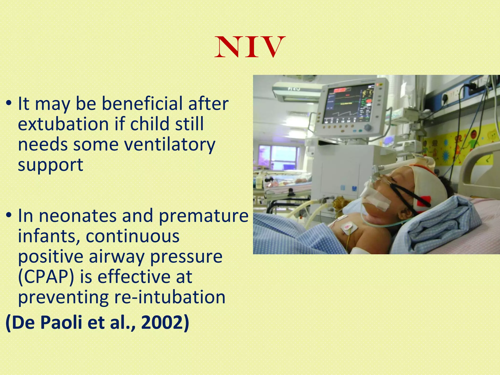 NIV It may be beneficial after extubation if child still needs some ventilatory support In neonates and premature infants, continuous positive airway pressure (CPAP) is effective at preventing re-intubation  (De Paoli et al., 2002) 