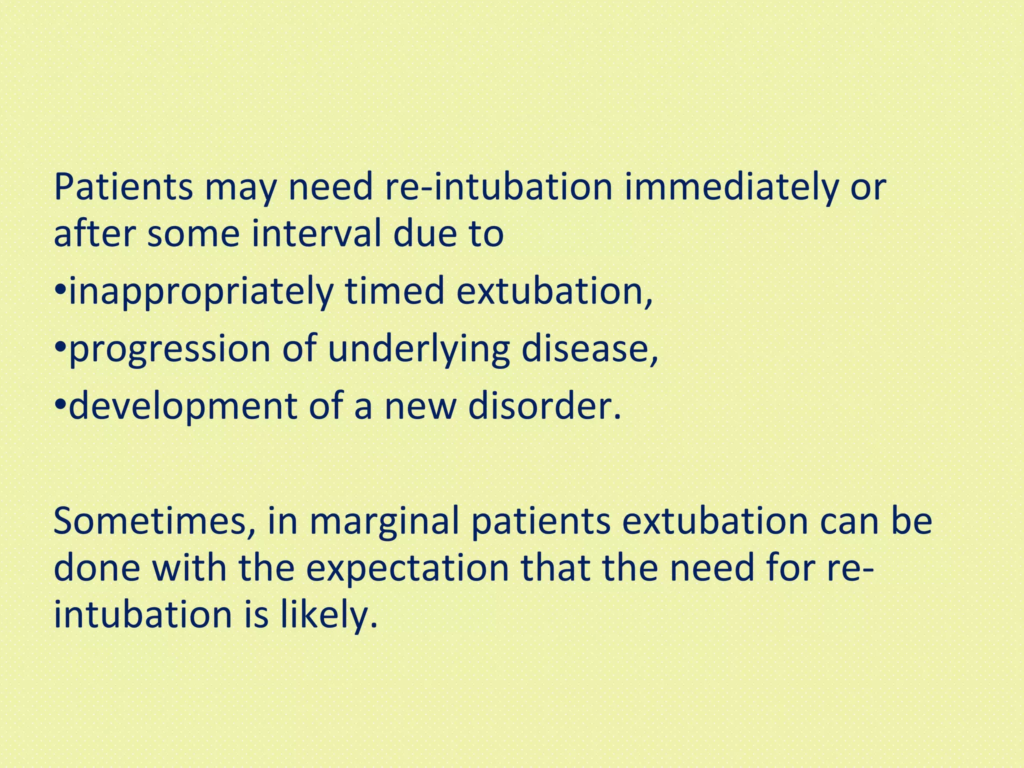 Patients may need re-intubation immediately or after some interval due to  inappropriately timed extubation,  progression of underlying disease, development of a new disorder.  Sometimes, in marginal patients extubation can be done with the expectation that the need for re-intubation is likely.  