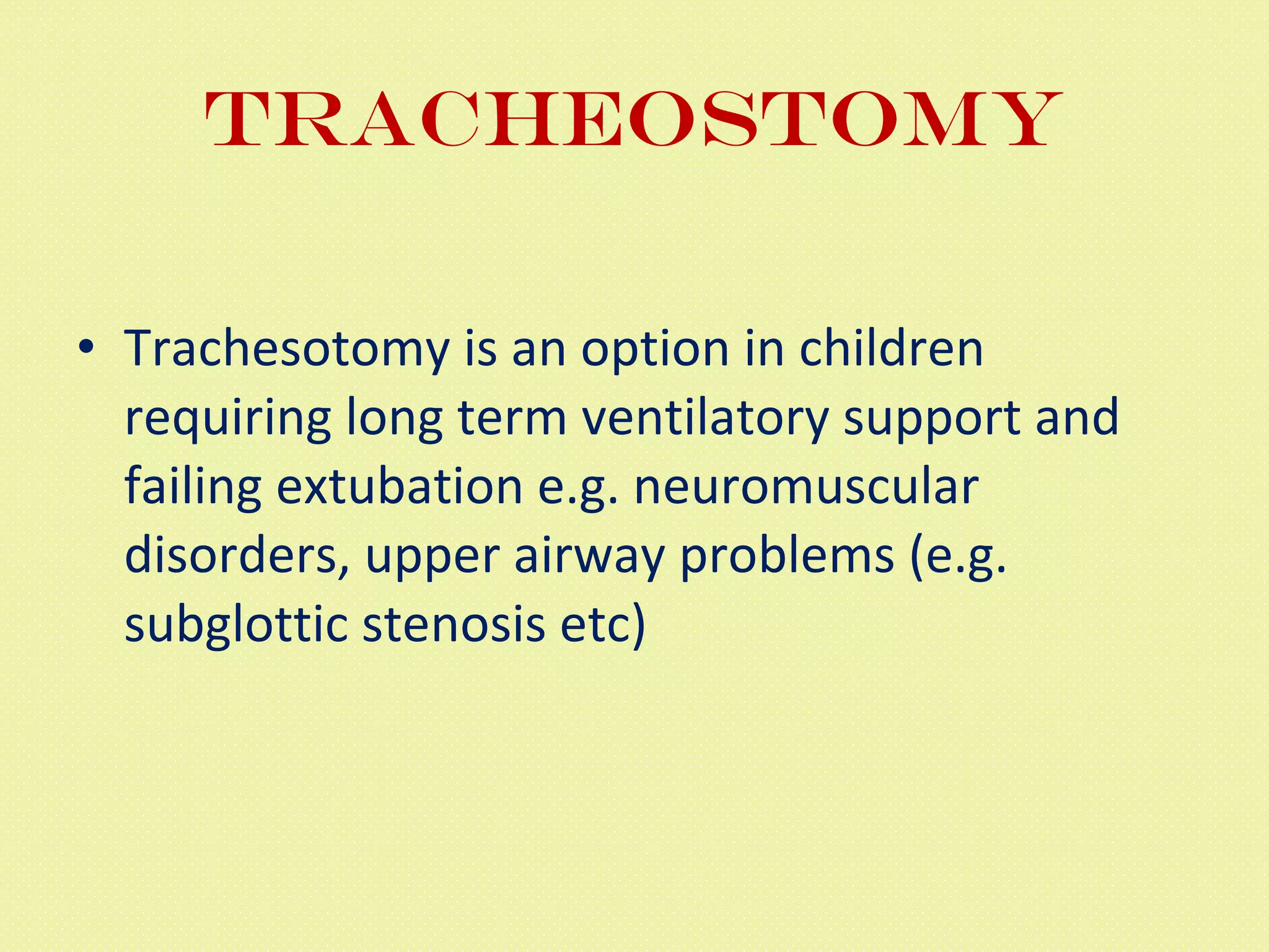 Tracheostomy Trachesotomy is an option in children requiring long term ventilatory support and failing extubation e.g. neuromuscular disorders, upper airway problems (e.g. subglottic stenosis etc) 