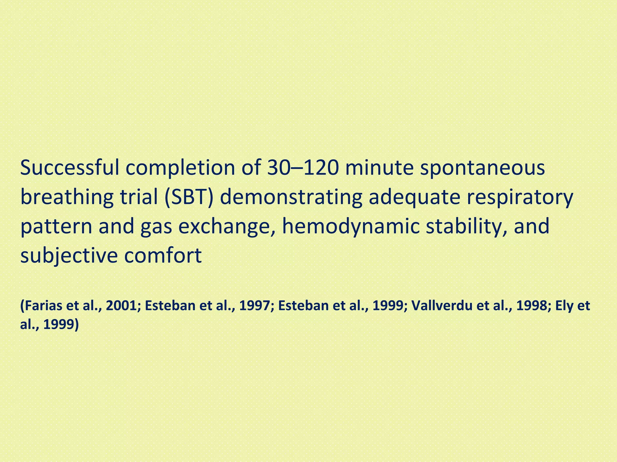 Successful completion of 30–120 minute spontaneous breathing trial (SBT) demonstrating adequate respiratory pattern and gas exchange, hemodynamic stability, and subjective comfort  (Farias et al., 2001; Esteban et al., 1997; Esteban et al., 1999; Vallverdu et al., 1998; Ely et al., 1999) 