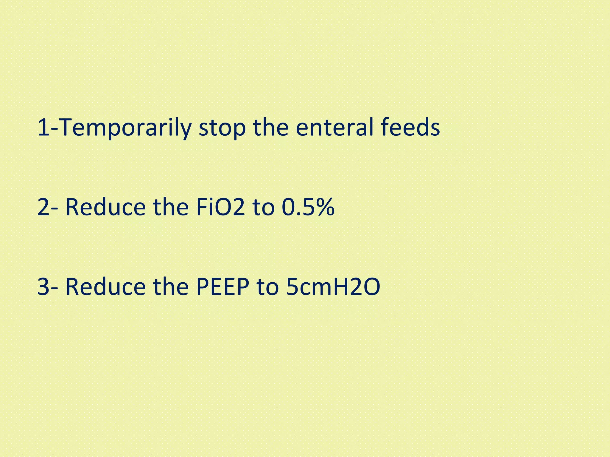 1-Temporarily stop the enteral feeds 2- Reduce the FiO2 to 0.5% 3- Reduce the PEEP to 5cmH2O 