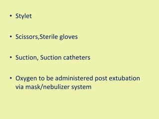 Stylet  Scissors,Sterile gloves Suction, Suction catheters  Oxygen to be administered post extubation via mask/nebulizer system  