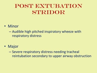 Post Extubation Stridor Minor Audible high pitched inspiratory wheeze with respiratory distress Major Severe respiratory distress needing tracheal reintubation secondary to upper airway obstruction 