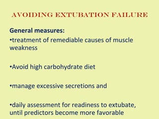 Avoiding Extubation failure General measures: treatment of remediable causes of muscle weakness Avoid high carbohydrate diet manage excessive secretions and  daily assessment for readiness to extubate, until predictors become more favorable 